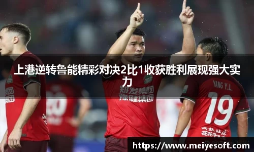 上港逆转鲁能精彩对决2比1收获胜利展现强大实力